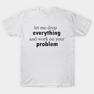 let me drop everything and work on your problem funny saying T-Shirt